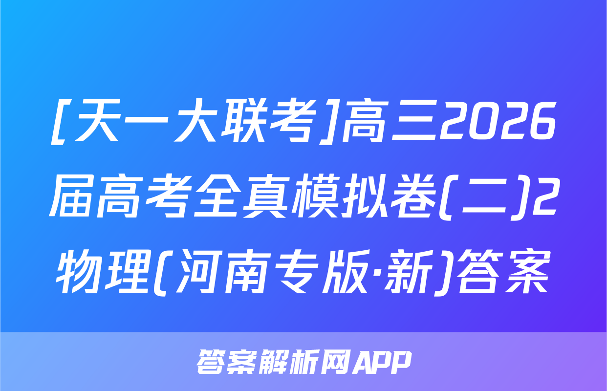 [天一大联考]高三2026届高考全真模拟卷(二)2物理(河南专版·新)答案