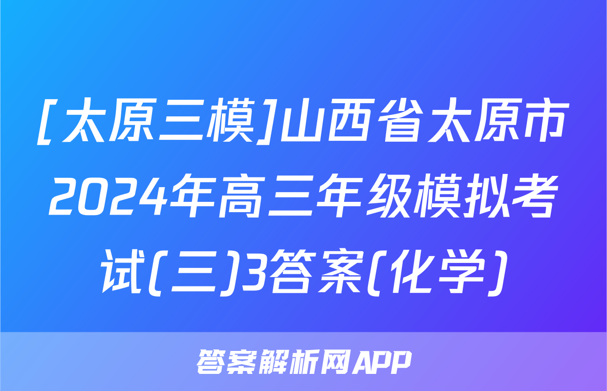 [太原三模]山西省太原市2024年高三年级模拟考试(三)3答案(化学)