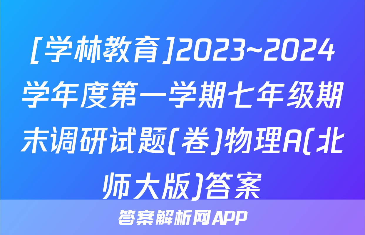 [学林教育]2023~2024学年度第一学期七年级期末调研试题(卷)物理A(北师大版)答案