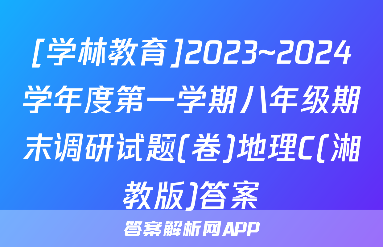 [学林教育]2023~2024学年度第一学期八年级期末调研试题(卷)地理C(湘教版)答案