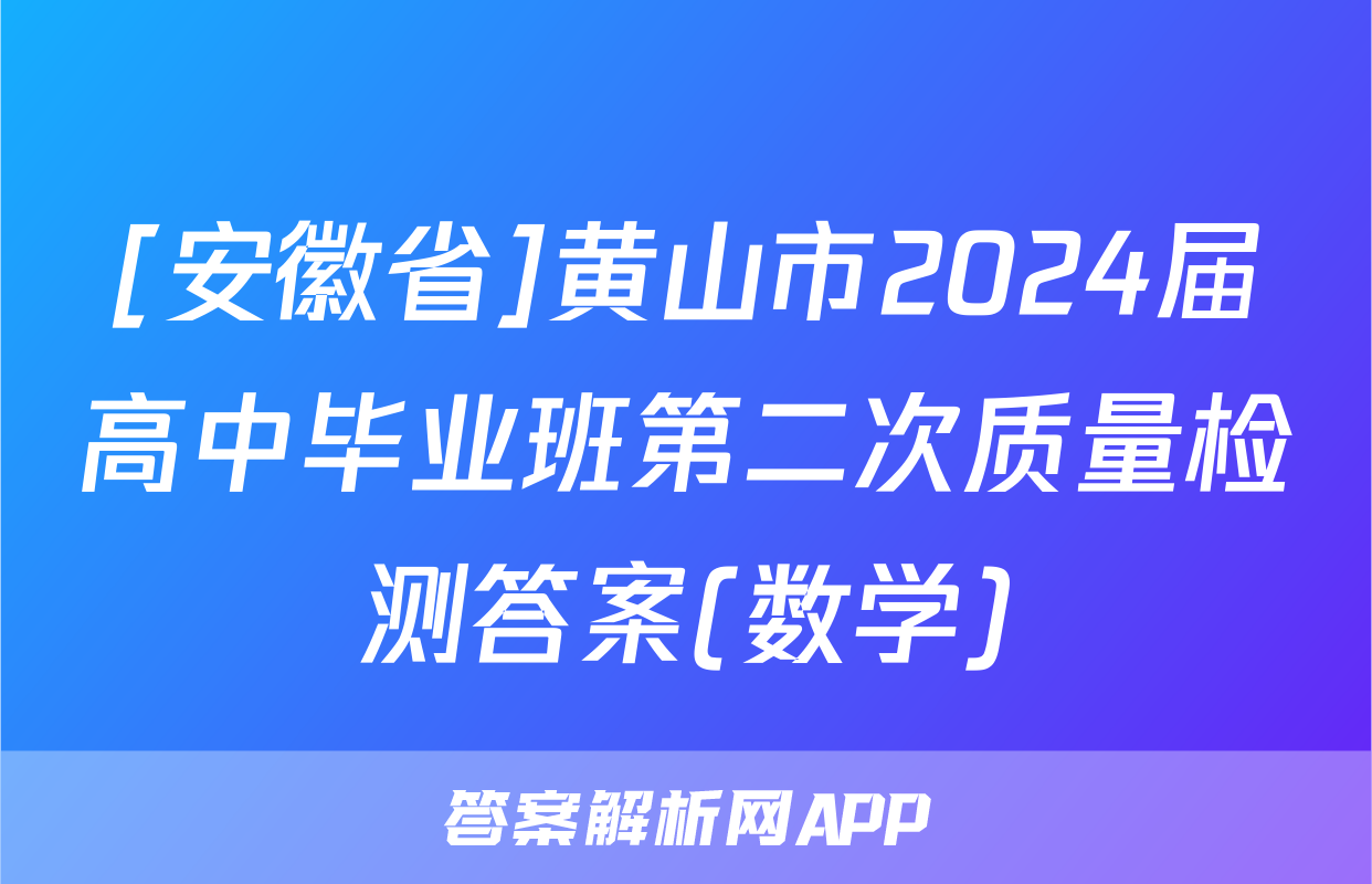 [安徽省]黄山市2024届高中毕业班第二次质量检测答案(数学)