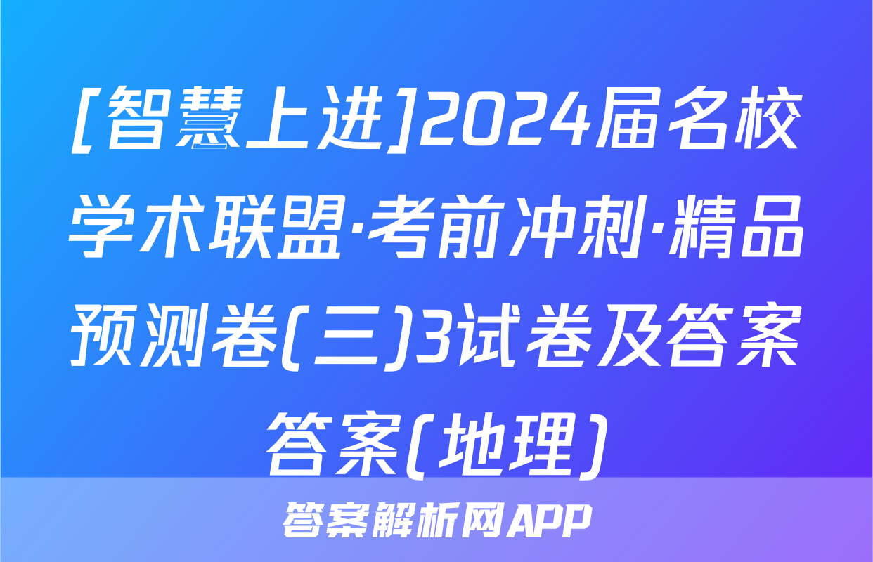[智慧上进]2024届名校学术联盟·考前冲刺·精品预测卷(三)3试卷及答案答案(地理)