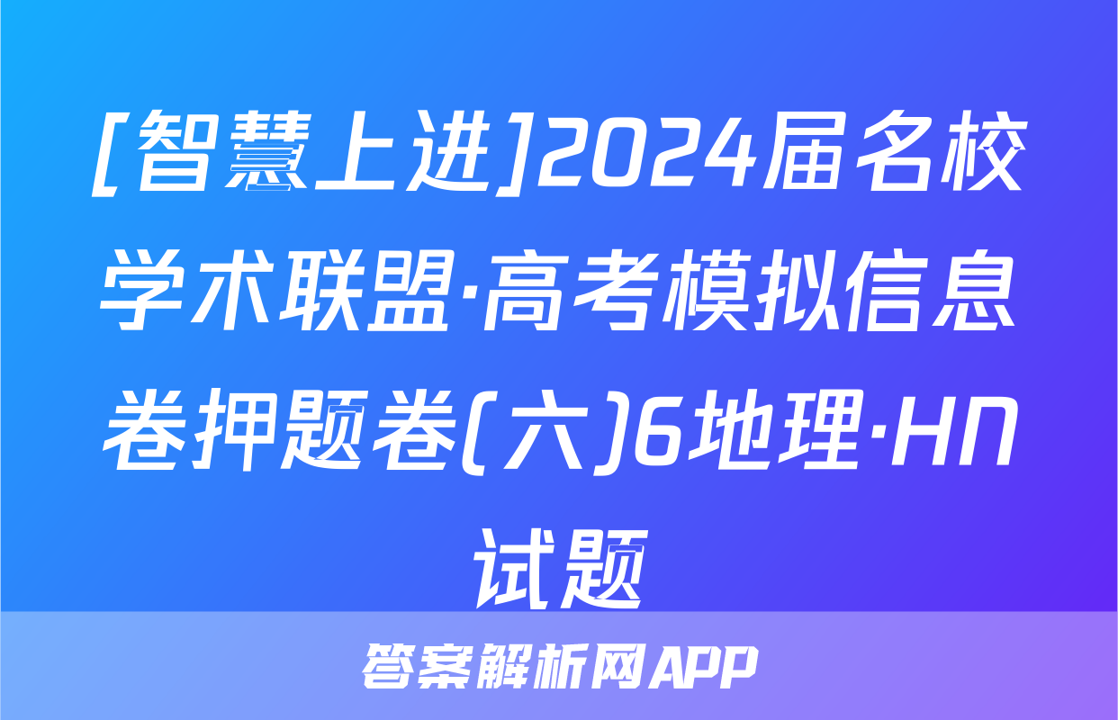 [智慧上进]2024届名校学术联盟·高考模拟信息卷押题卷(六)6地理·HN试题