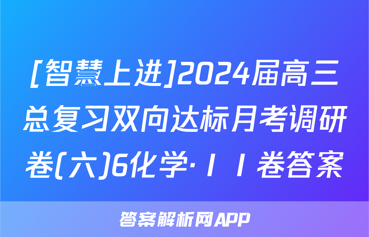[智慧上进]2024届高三总复习双向达标月考调研卷(六)6化学·ⅠⅠ卷答案