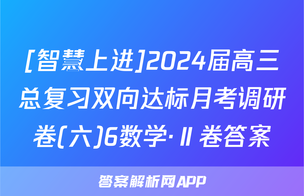 [智慧上进]2024届高三总复习双向达标月考调研卷(六)6数学·Ⅱ卷答案