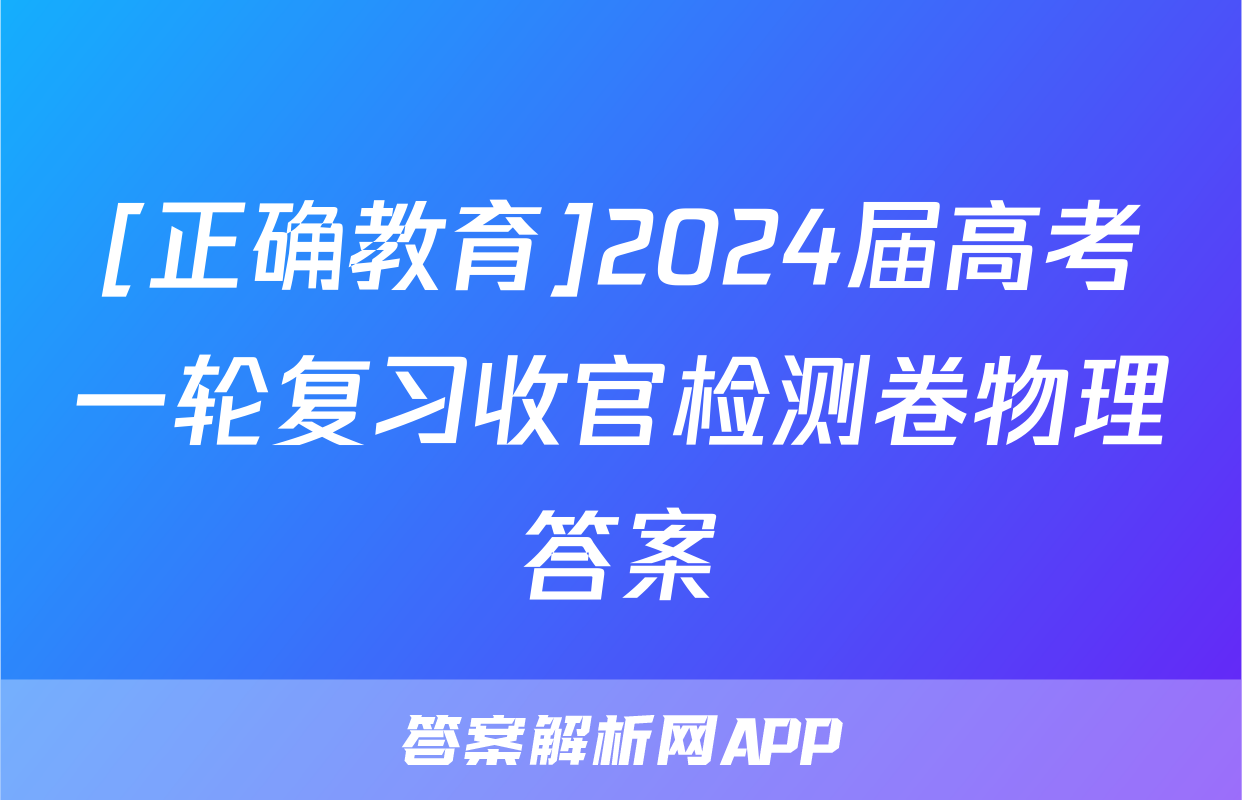 [正确教育]2024届高考一轮复习收官检测卷物理答案