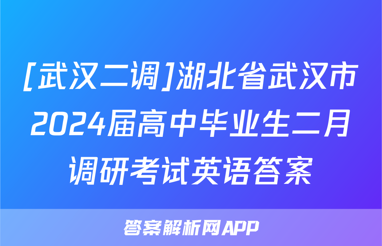 [武汉二调]湖北省武汉市2024届高中毕业生二月调研考试英语答案