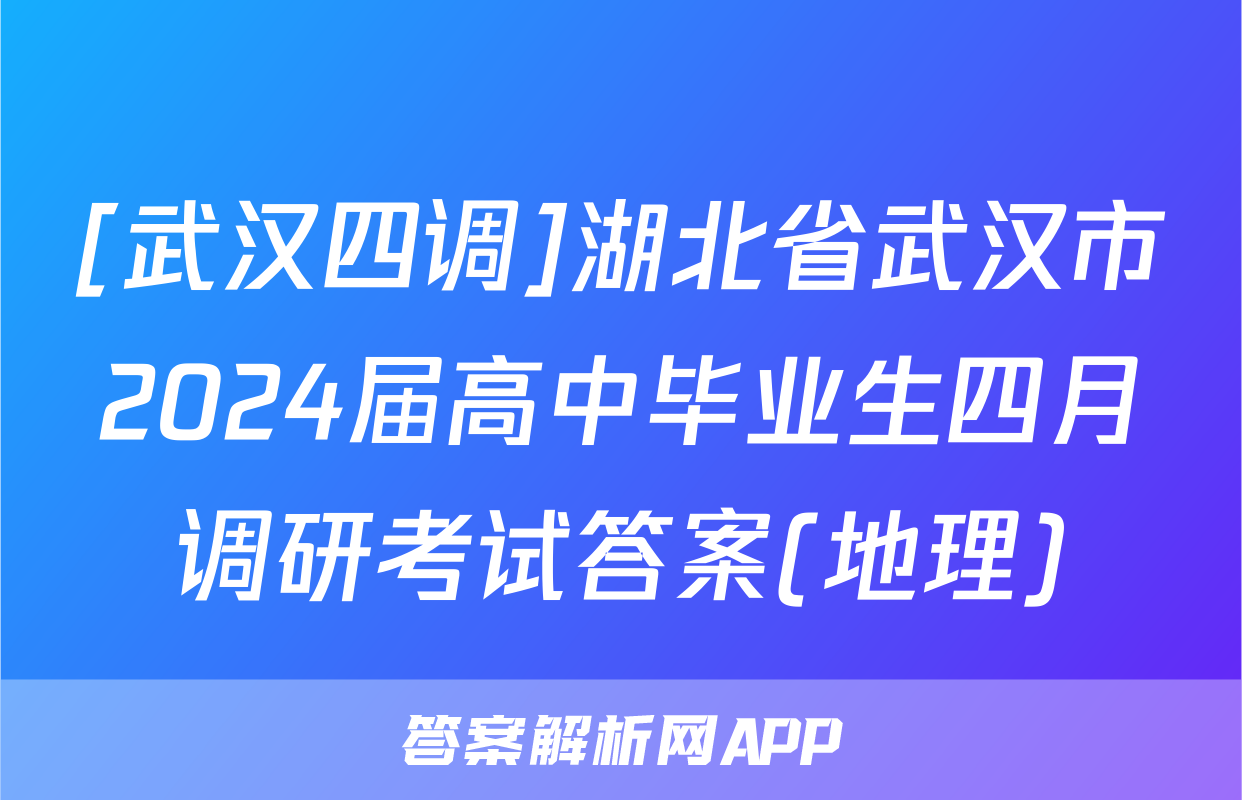 [武汉四调]湖北省武汉市2024届高中毕业生四月调研考试答案(地理)