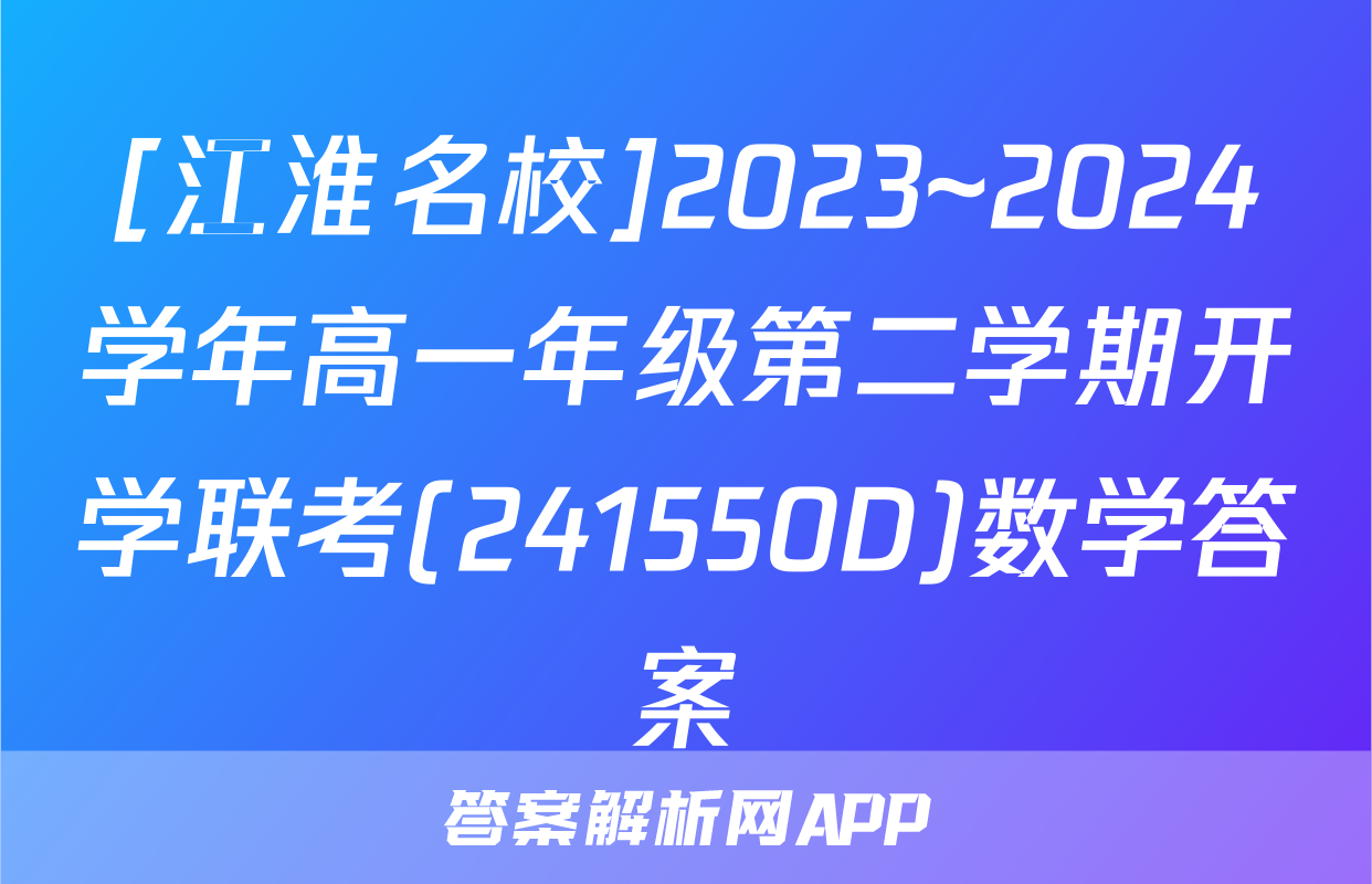 [江淮名校]2023~2024学年高一年级第二学期开学联考(241550D)数学答案