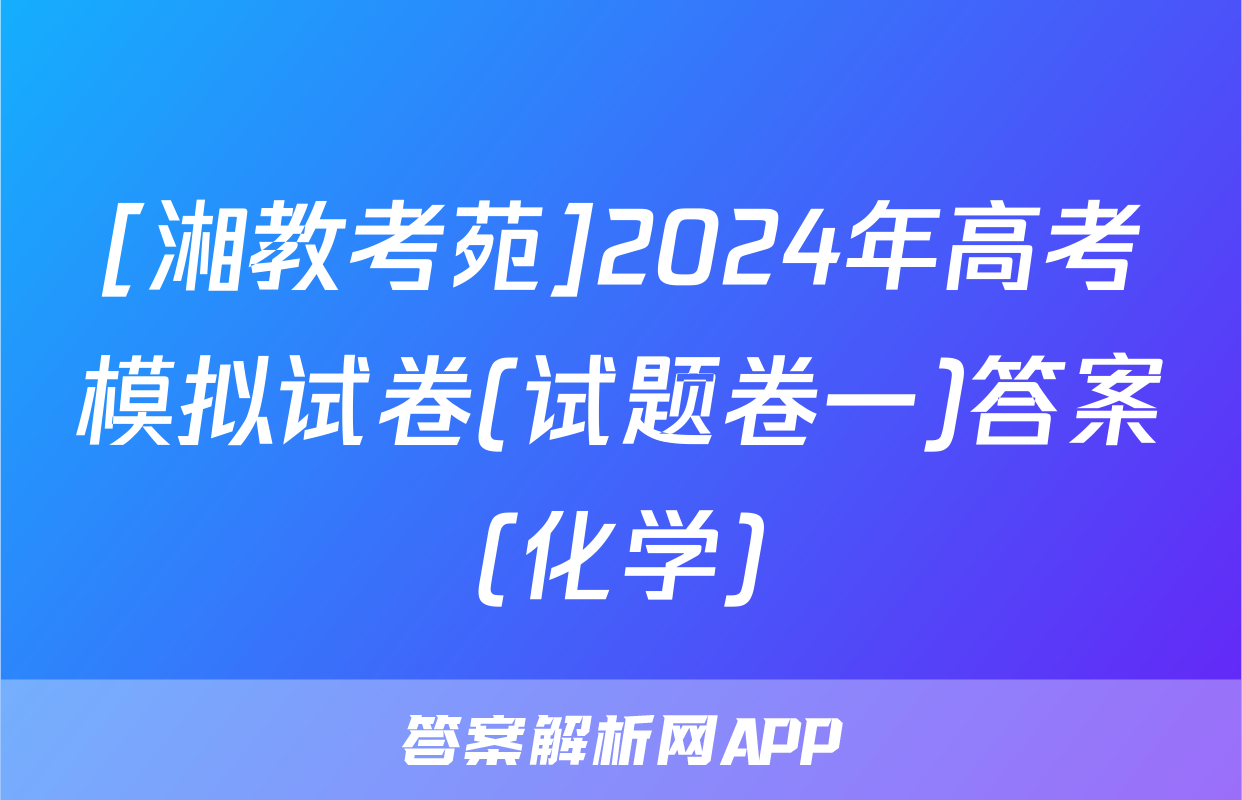 [湘教考苑]2024年高考模拟试卷(试题卷一)答案(化学)