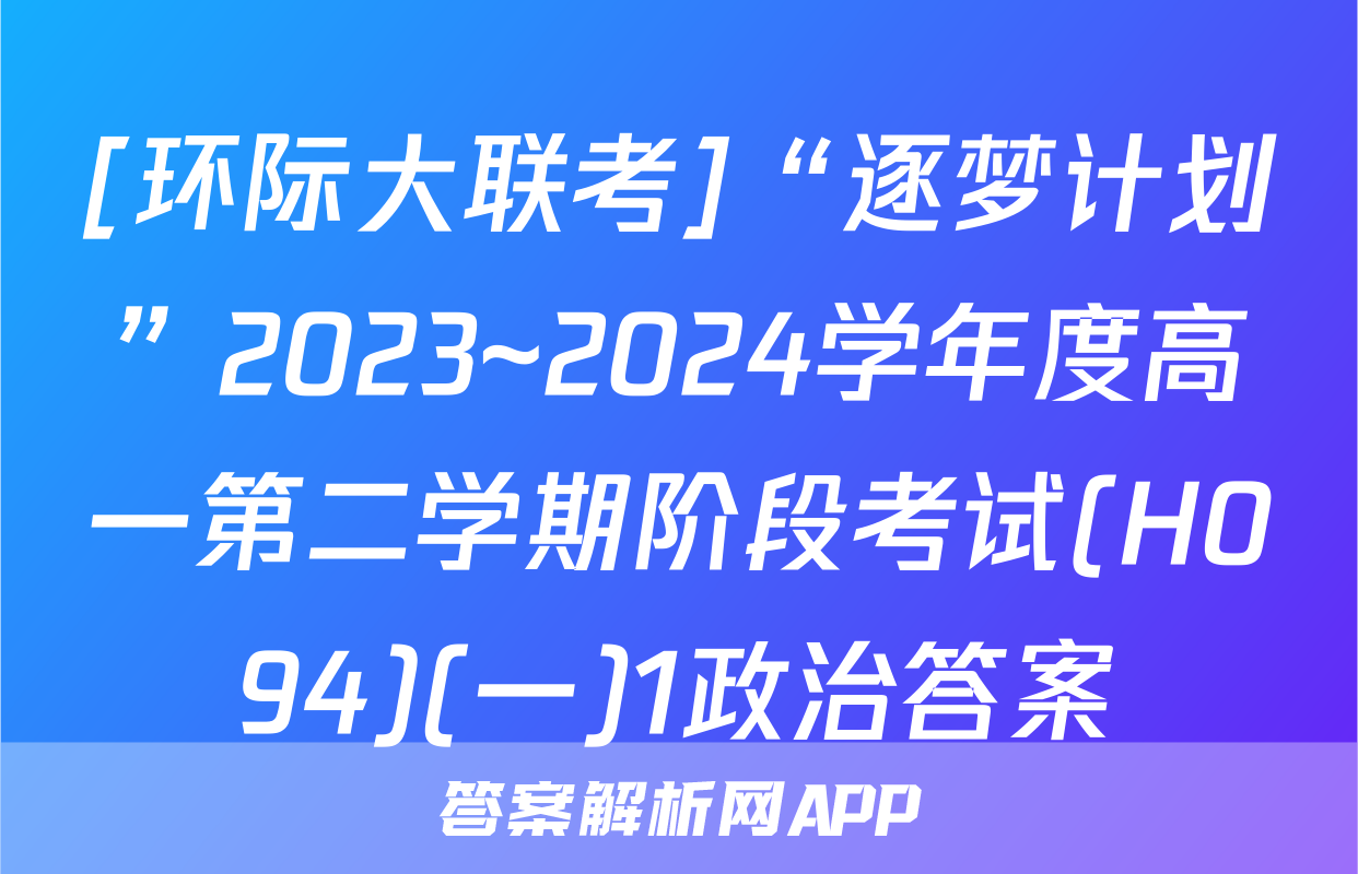 [环际大联考]“逐梦计划”2023~2024学年度高一第二学期阶段考试(H094)(一)1政治答案