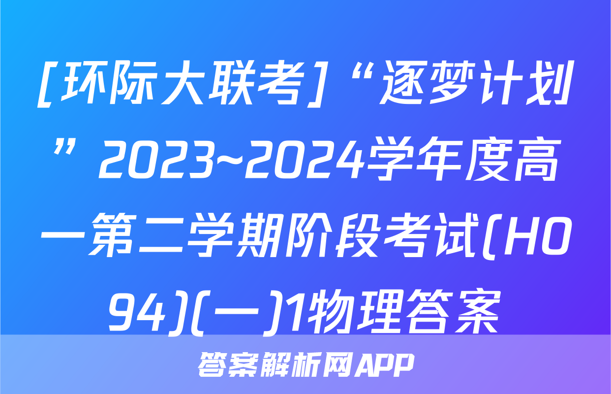 [环际大联考]“逐梦计划”2023~2024学年度高一第二学期阶段考试(H094)(一)1物理答案