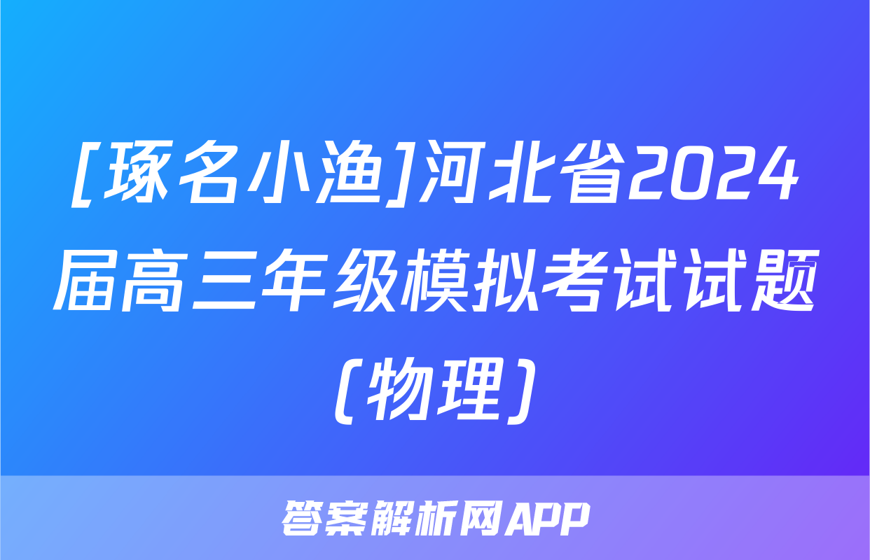 [琢名小渔]河北省2024届高三年级模拟考试试题(物理)