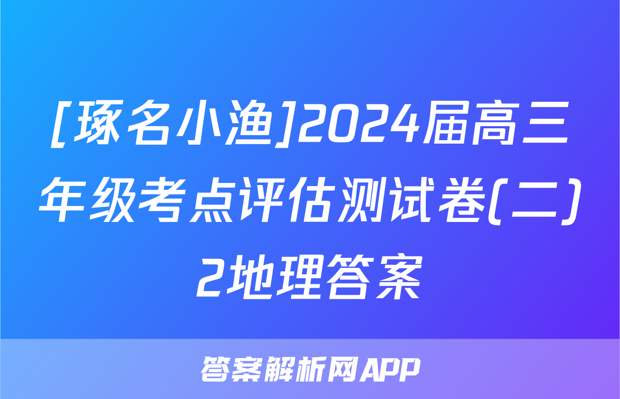 [琢名小渔]2024届高三年级考点评估测试卷(二)2地理答案