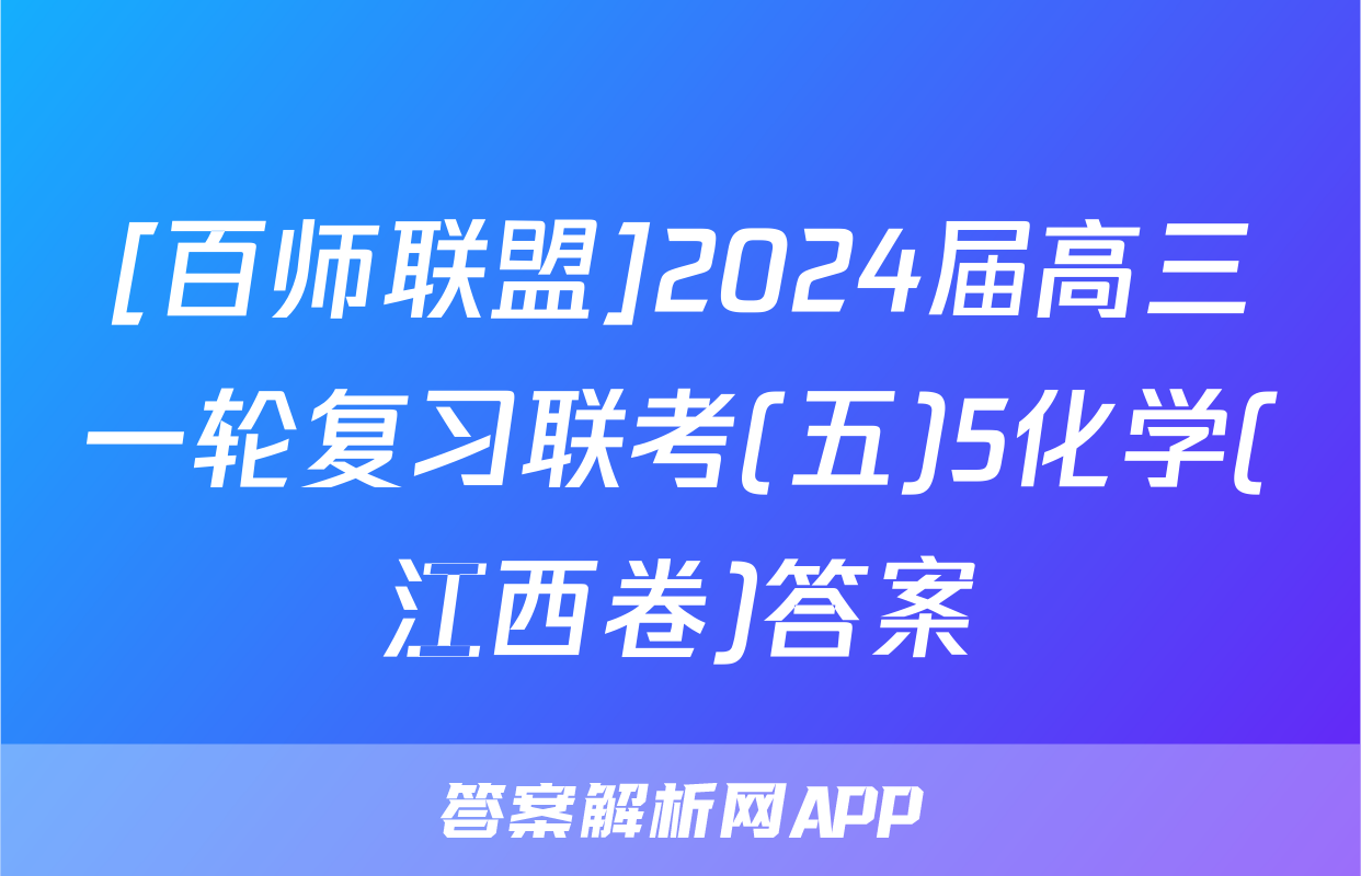 [百师联盟]2024届高三一轮复习联考(五)5化学(江西卷)答案