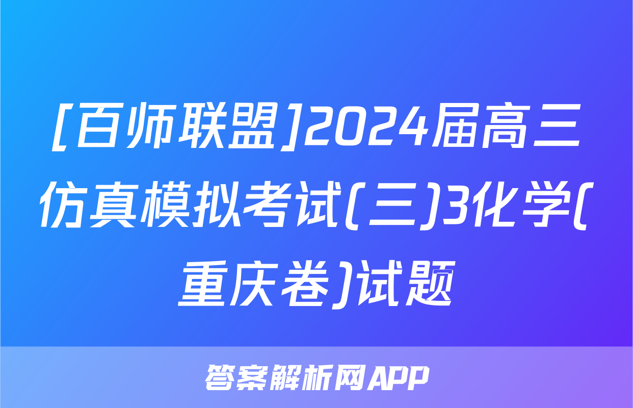 [百师联盟]2024届高三仿真模拟考试(三)3化学(重庆卷)试题