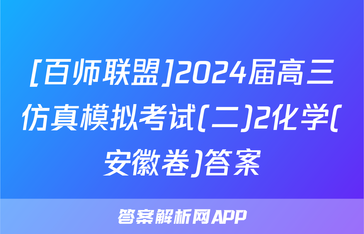 [百师联盟]2024届高三仿真模拟考试(二)2化学(安徽卷)答案