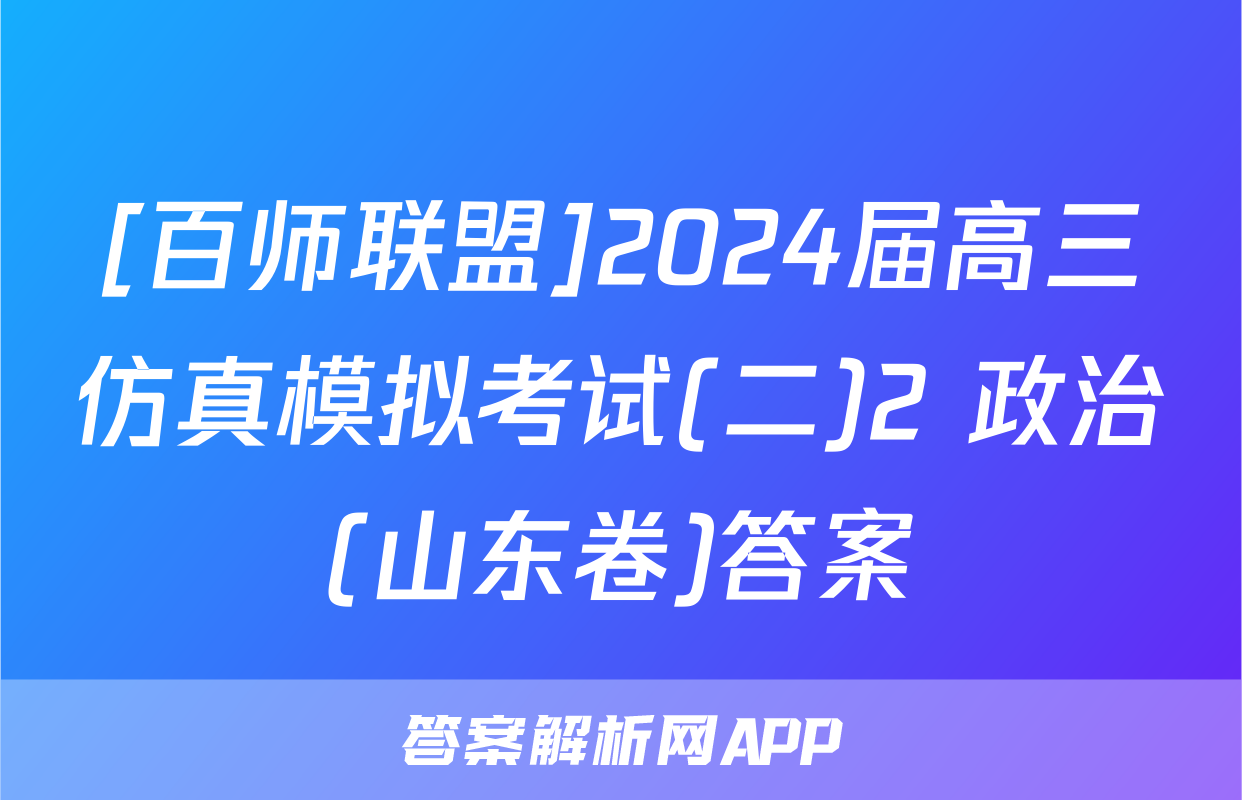 [百师联盟]2024届高三仿真模拟考试(二)2 政治(山东卷)答案
