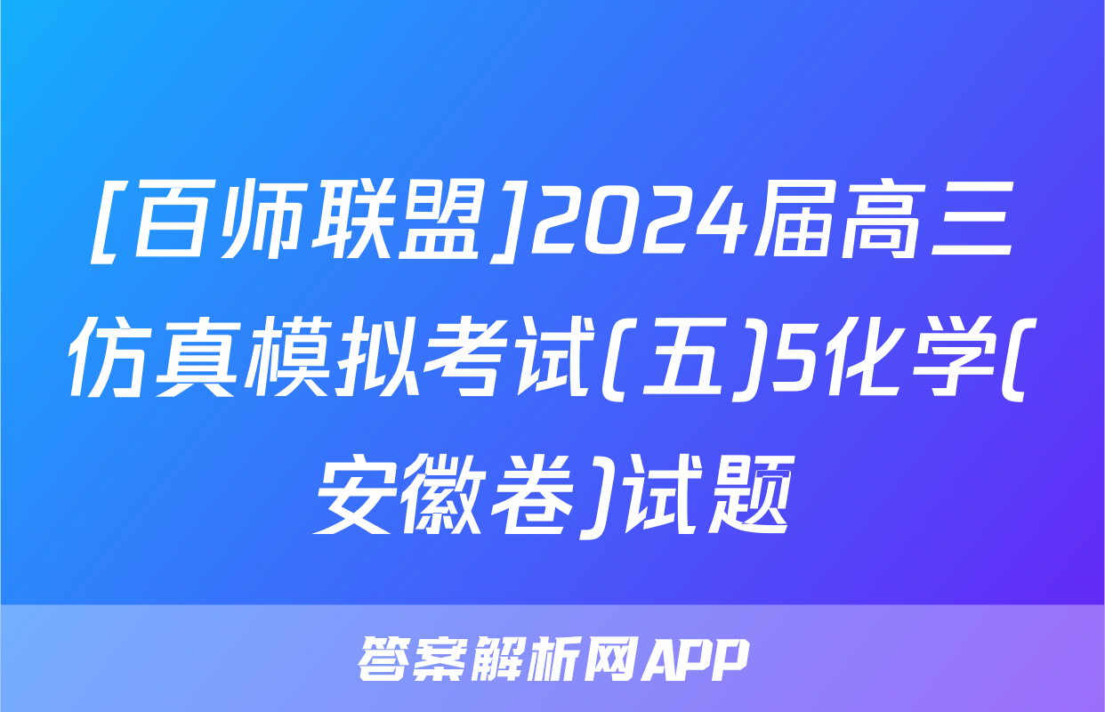 [百师联盟]2024届高三仿真模拟考试(五)5化学(安徽卷)试题