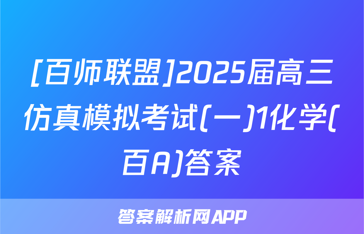 [百师联盟]2025届高三仿真模拟考试(一)1化学(百A)答案