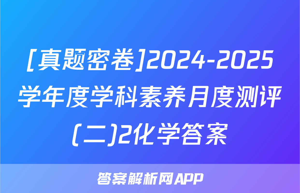 [真题密卷]2024-2025学年度学科素养月度测评(二)2化学答案