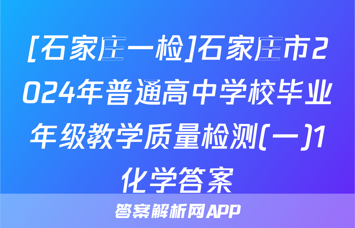 [石家庄一检]石家庄市2024年普通高中学校毕业年级教学质量检测(一)1化学答案