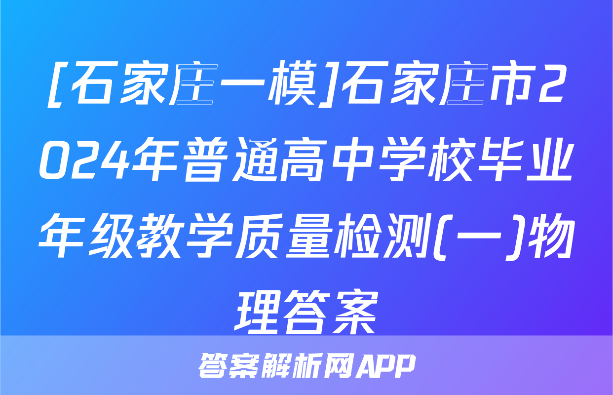 [石家庄一模]石家庄市2024年普通高中学校毕业年级教学质量检测(一)物理答案