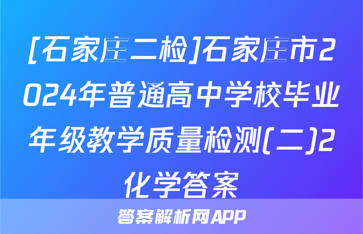 [石家庄二检]石家庄市2024年普通高中学校毕业年级教学质量检测(二)2化学答案