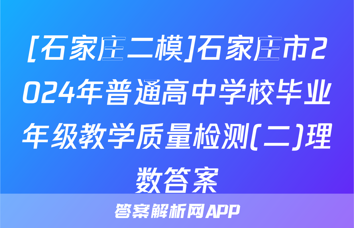 [石家庄二模]石家庄市2024年普通高中学校毕业年级教学质量检测(二)理数答案