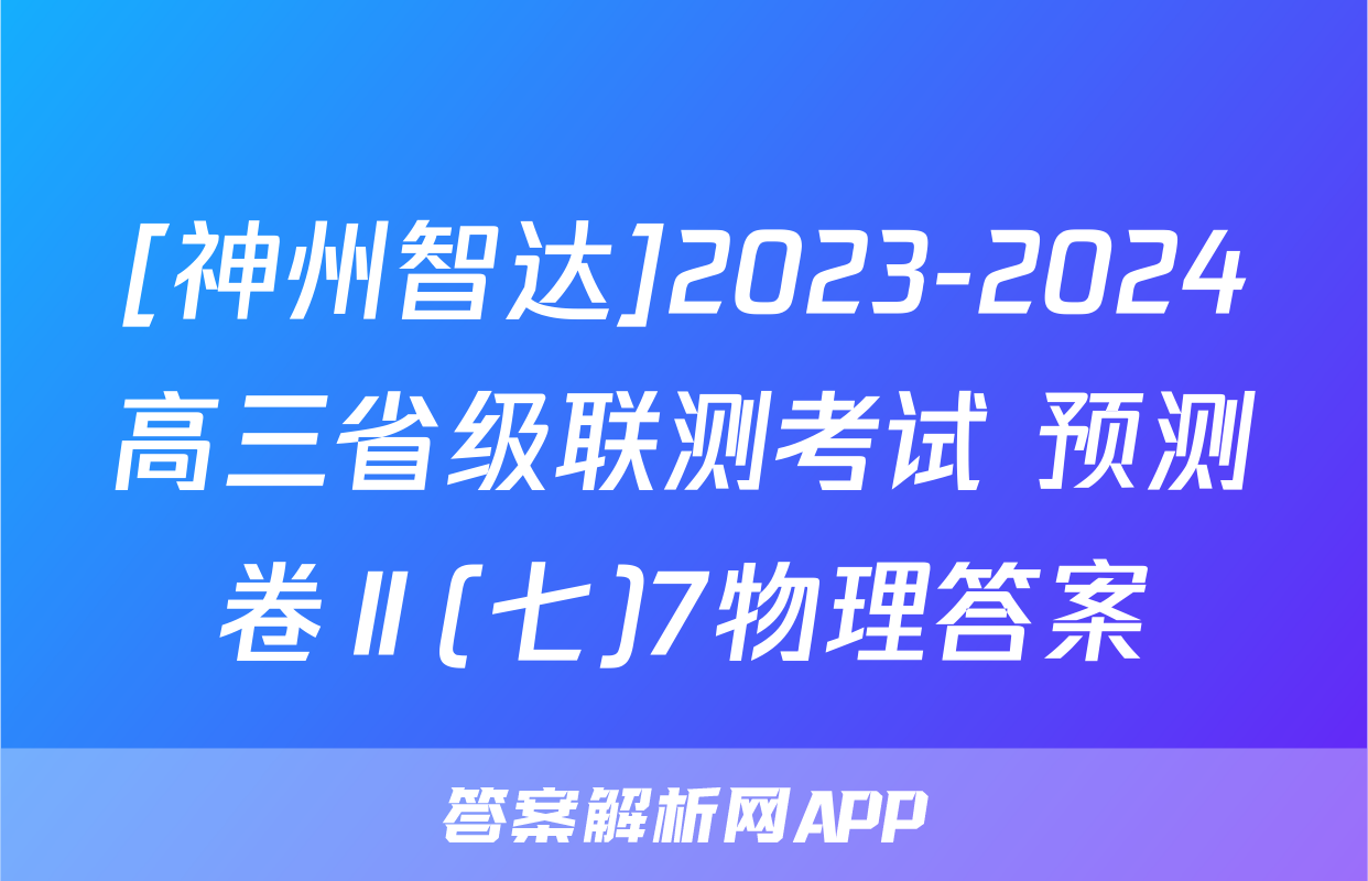 [神州智达]2023-2024高三省级联测考试 预测卷Ⅱ(七)7物理答案