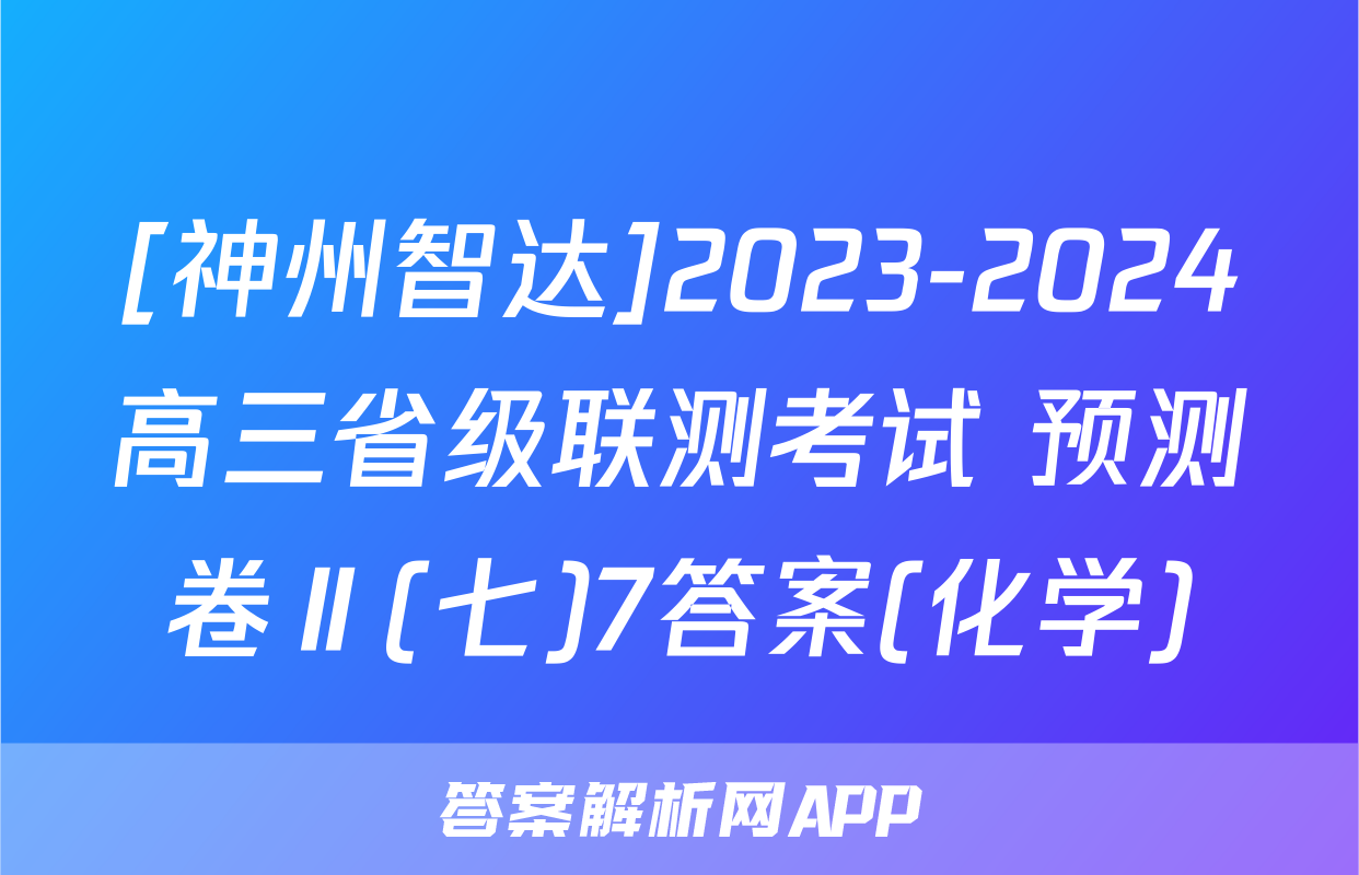 [神州智达]2023-2024高三省级联测考试 预测卷Ⅱ(七)7答案(化学)