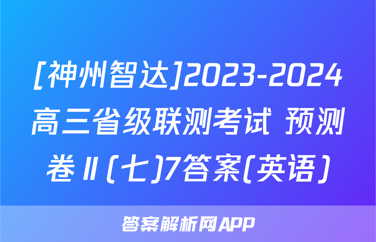 [神州智达]2023-2024高三省级联测考试 预测卷Ⅱ(七)7答案(英语)