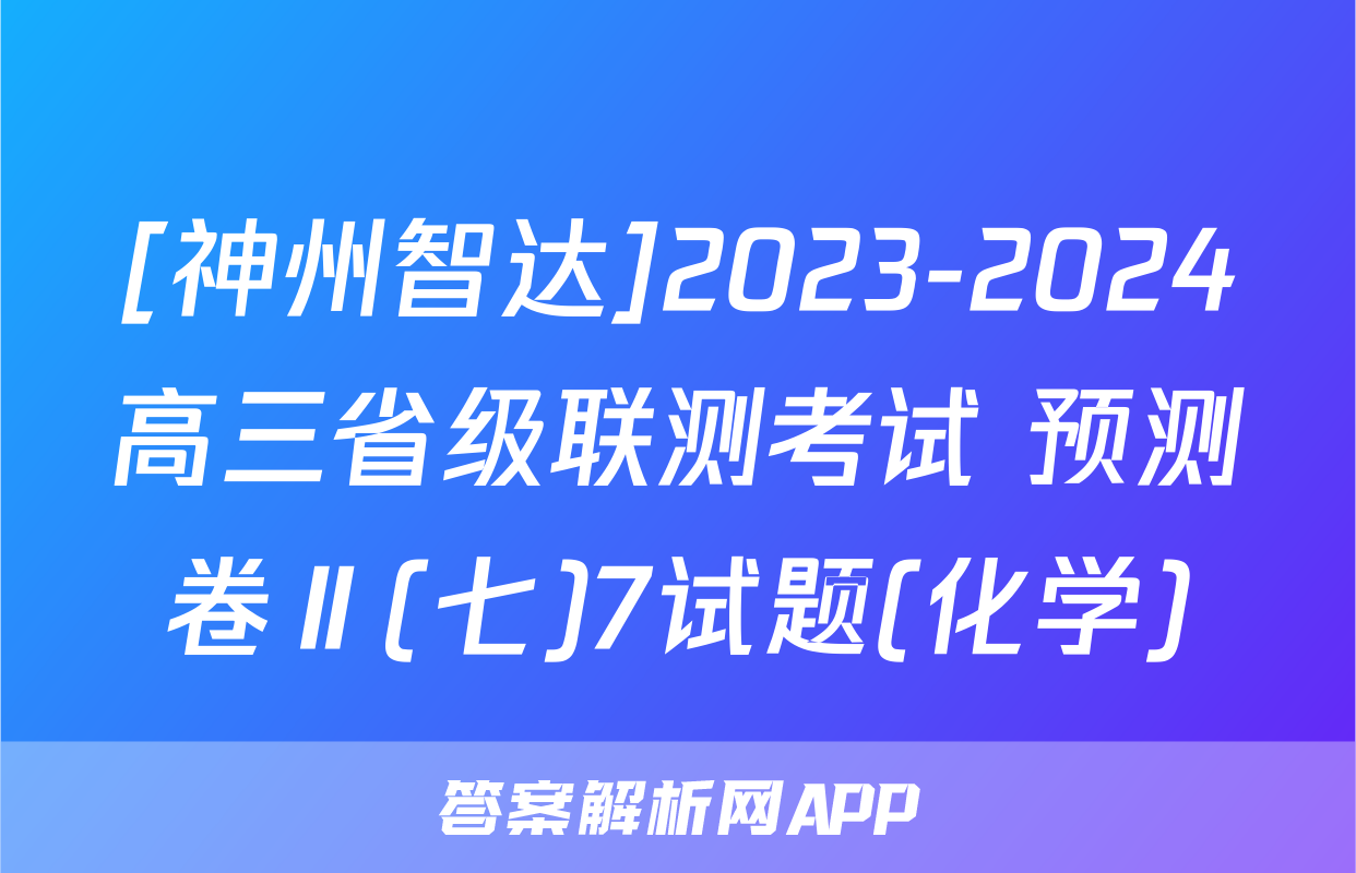 [神州智达]2023-2024高三省级联测考试 预测卷Ⅱ(七)7试题(化学)