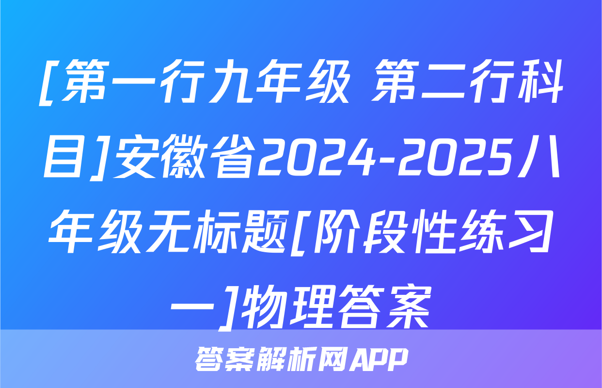 [第一行九年级 第二行科目]安徽省2024-2025八年级无标题[阶段性练习一]物理答案