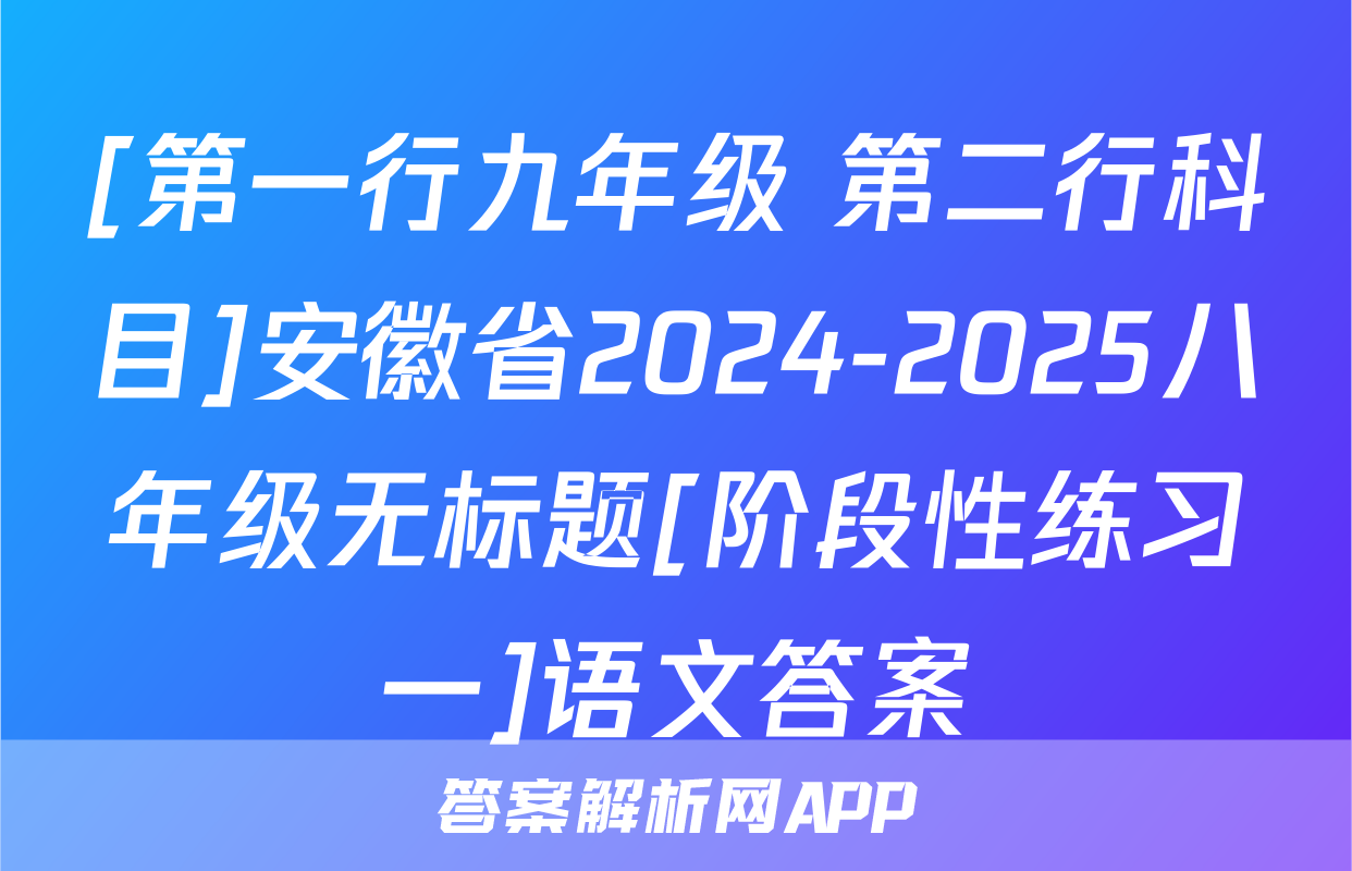 [第一行九年级 第二行科目]安徽省2024-2025八年级无标题[阶段性练习一]语文答案
