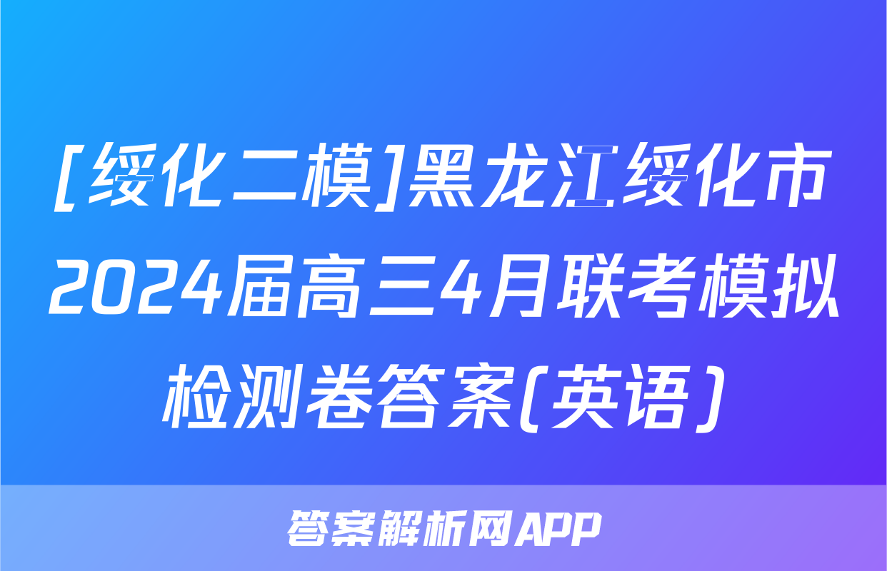 [绥化二模]黑龙江绥化市2024届高三4月联考模拟检测卷答案(英语)