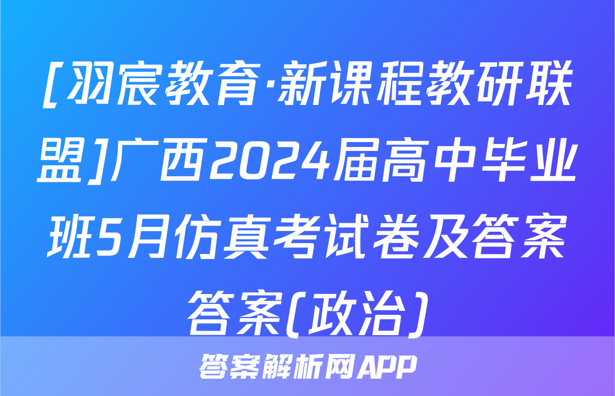 [羽宸教育·新课程教研联盟]广西2024届高中毕业班5月仿真考试卷及答案答案(政治)