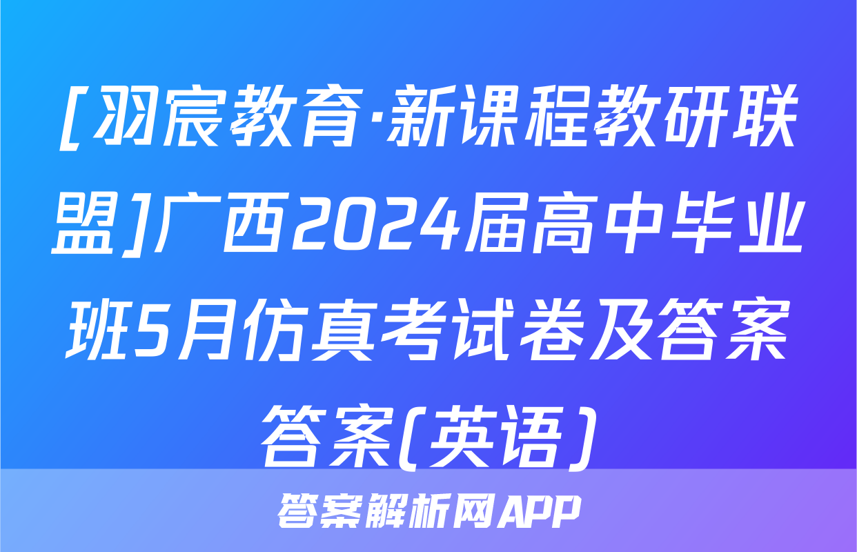 [羽宸教育·新课程教研联盟]广西2024届高中毕业班5月仿真考试卷及答案答案(英语)