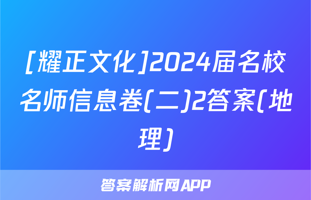 [耀正文化]2024届名校名师信息卷(二)2答案(地理)