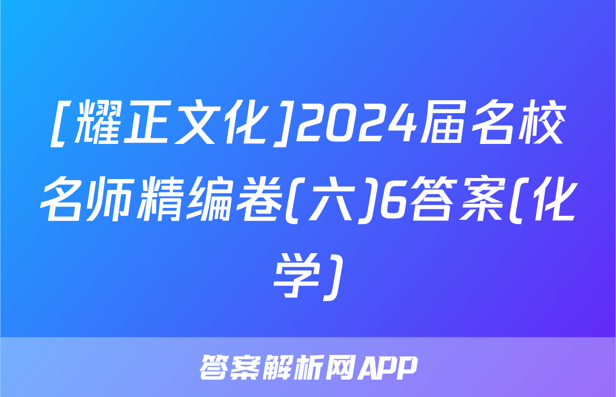 [耀正文化]2024届名校名师精编卷(六)6答案(化学)