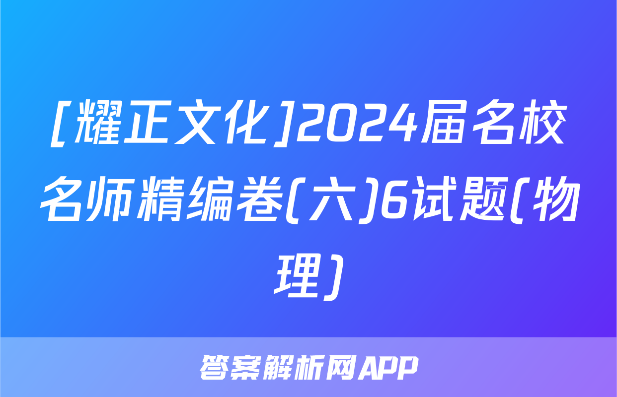 [耀正文化]2024届名校名师精编卷(六)6试题(物理)