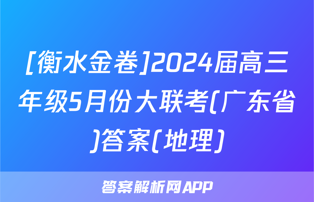 [衡水金卷]2024届高三年级5月份大联考(广东省)答案(地理)