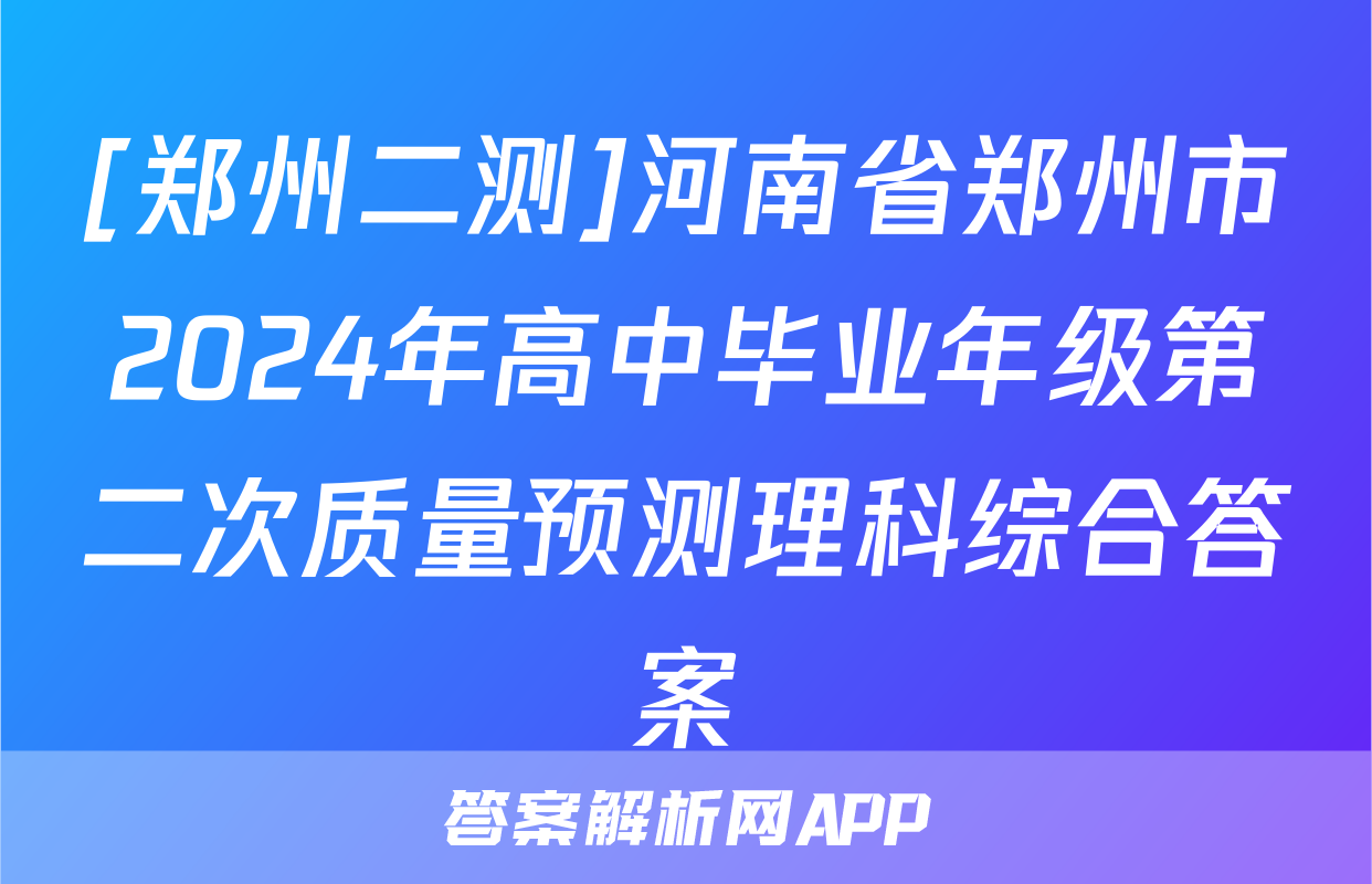 [郑州二测]河南省郑州市2024年高中毕业年级第二次质量预测理科综合答案