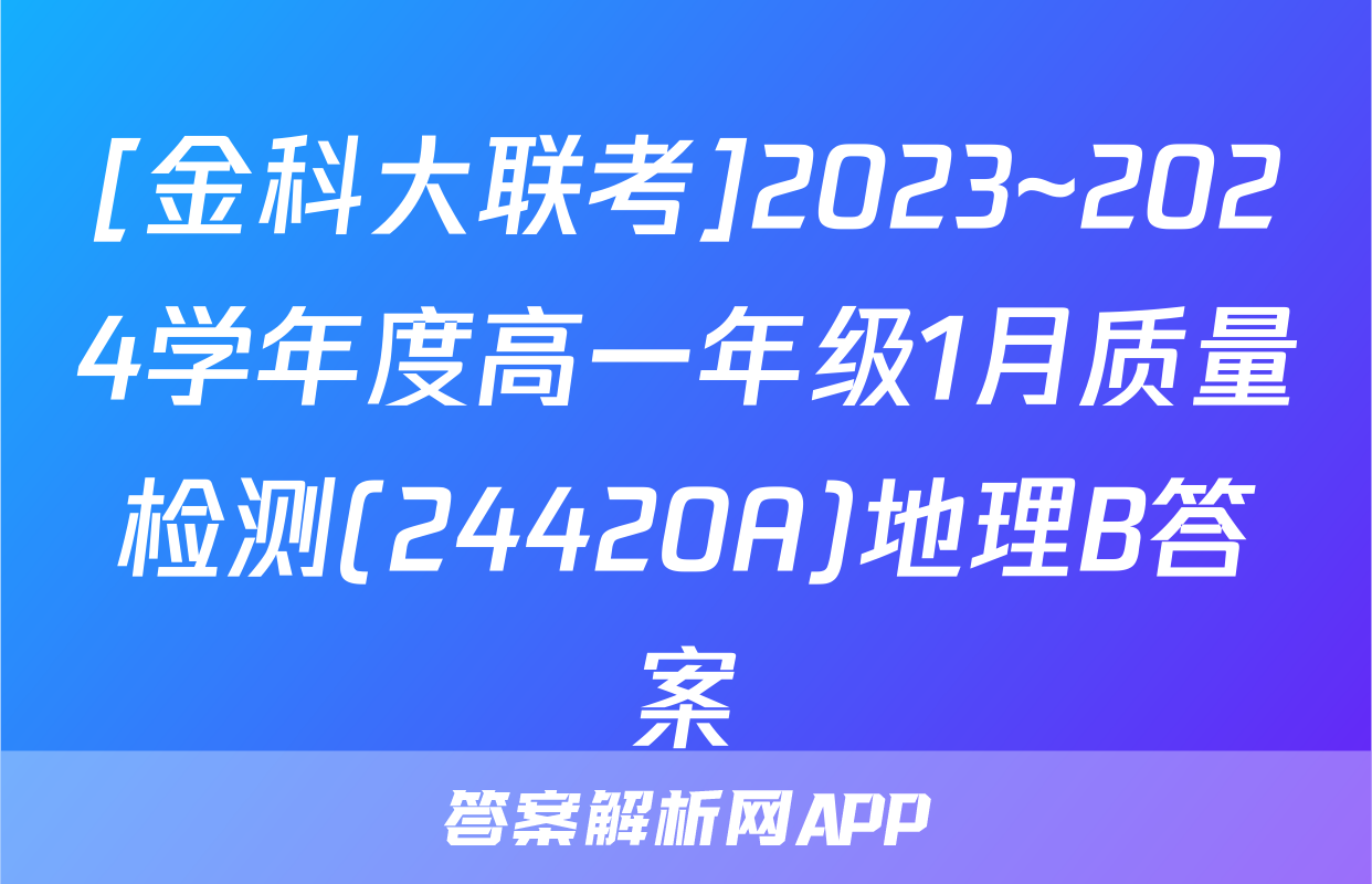 [金科大联考]2023~2024学年度高一年级1月质量检测(24420A)地理B答案