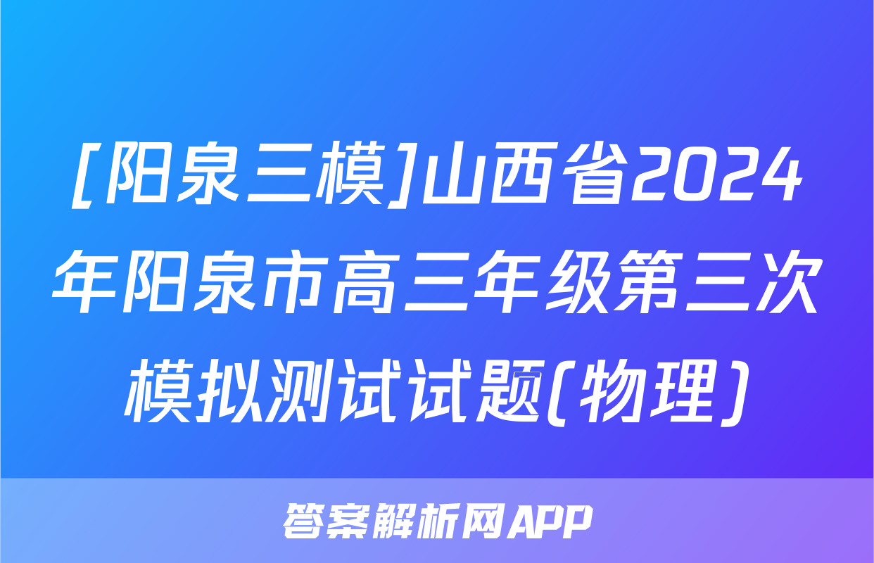 [阳泉三模]山西省2024年阳泉市高三年级第三次模拟测试试题(物理)