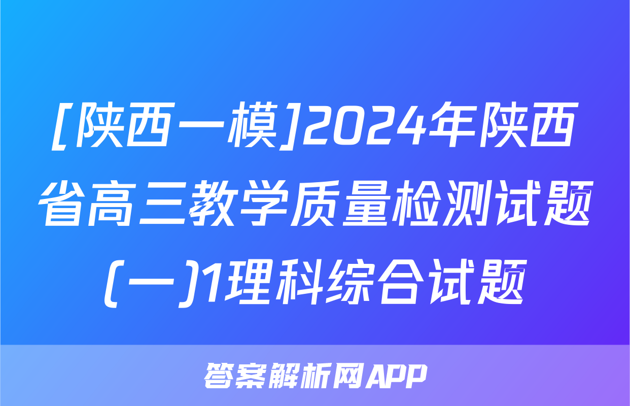 [陕西一模]2024年陕西省高三教学质量检测试题(一)1理科综合试题