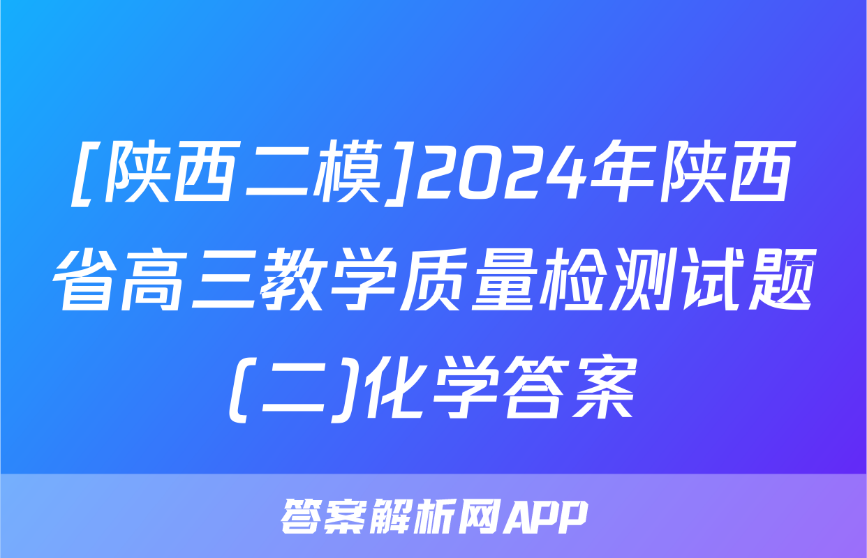 [陕西二模]2024年陕西省高三教学质量检测试题(二)化学答案