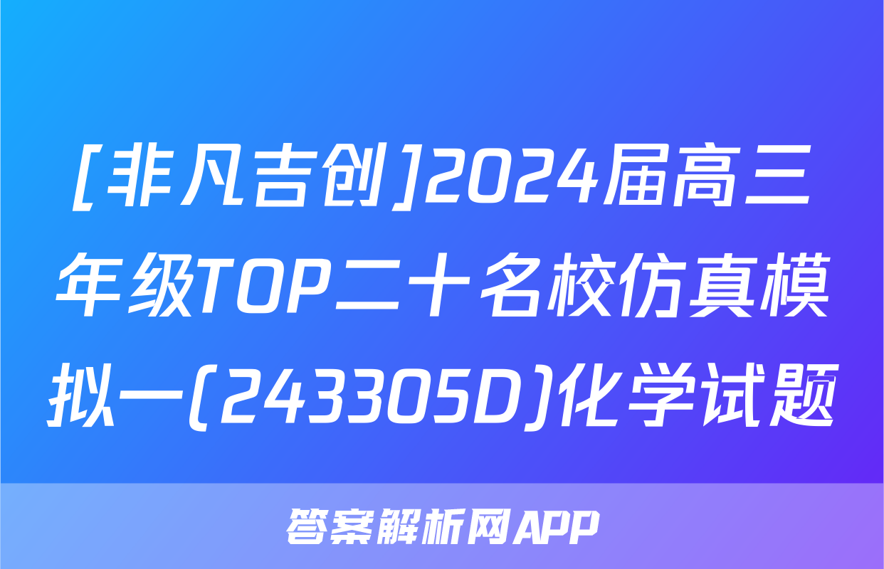 [非凡吉创]2024届高三年级TOP二十名校仿真模拟一(243305D)化学试题