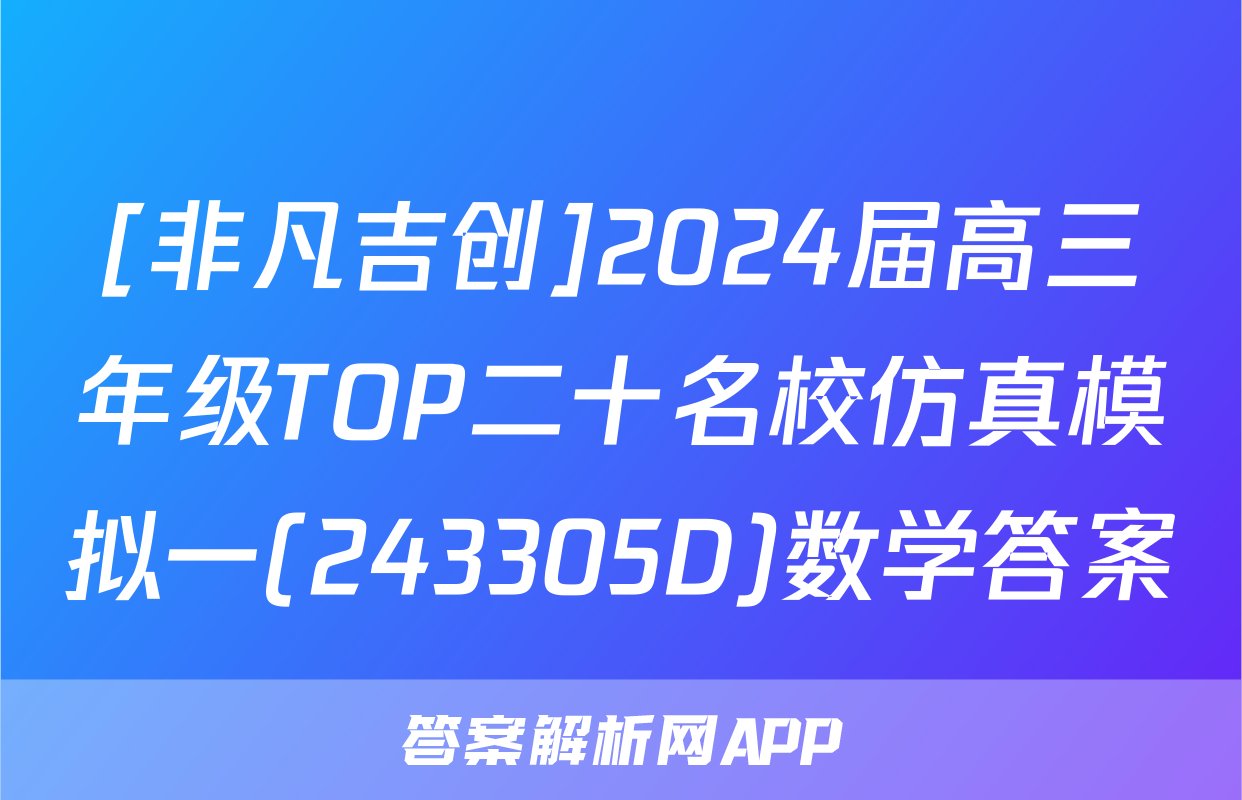 [非凡吉创]2024届高三年级TOP二十名校仿真模拟一(243305D)数学答案
