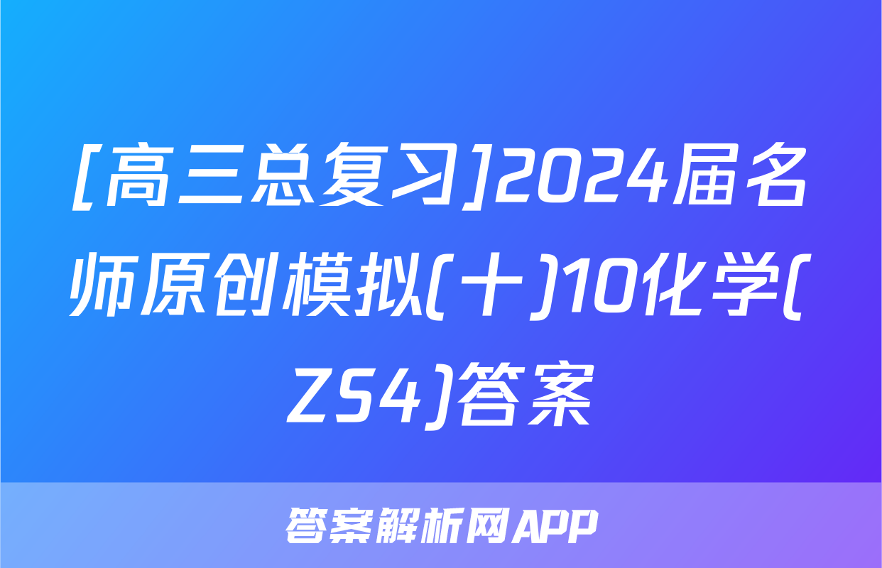 [高三总复习]2024届名师原创模拟(十)10化学(ZS4)答案
